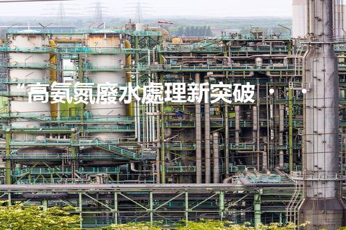 “高氨氮廢水處理新突破，綠色環(huán)保技術助力高效凈化”